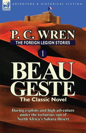 The Foreign Legion Stories 1 Beau Geste Daring Exploits and High Adventure Under the Torturous Sun of North Africas Sahara Desert