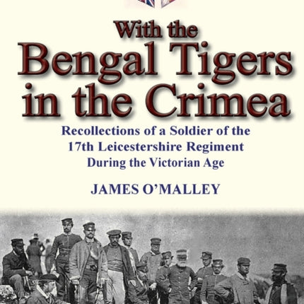 With the Bengal Tigers in the Crimea Recollections of a Soldier of the 17th Leicestershire Regiment During the Victorian Age