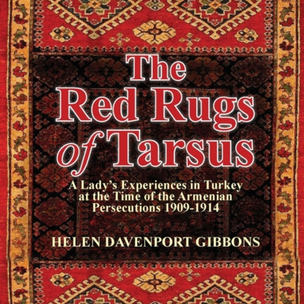 The Red Rugs of Tarsus A Ladys Experiences in Turkey at the Time of the Armenian Persecutions 19091914