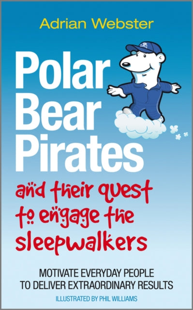 Polar Bear Pirates and Their Quest to Engage the Sleepwalkers: Motivate everyday people to deliver extraordinary results