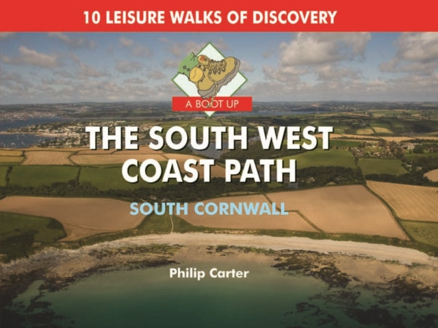 A Boot Up The South West Coast Path - South Cornwall: 10 Leisure Walks of Discovery