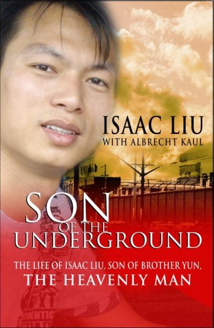 Son of the Underground: The life of Isaac Liu, son of Brother Yun, the Heavenly Man