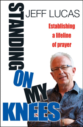 Standing on My Knees Establishing A Lifeline Of Prayer Establishing a Lifeline of Prayer Jeff Lucas