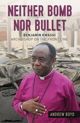 Neither Bomb Nor Bullet: Benjamin Kwashi: Archbishop on the front line