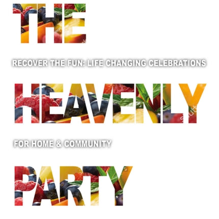 The Heavenly Party: Recover the fun, life-changing celebrations for home & community