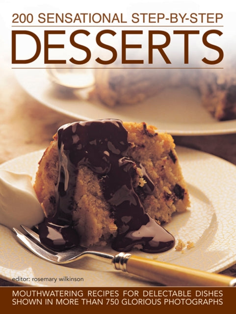 200 Sensational Step-by-Step Desserts: Mouthwatering Recipes for Delectable Dishes Shown in More Than 750 Glorious Photographs