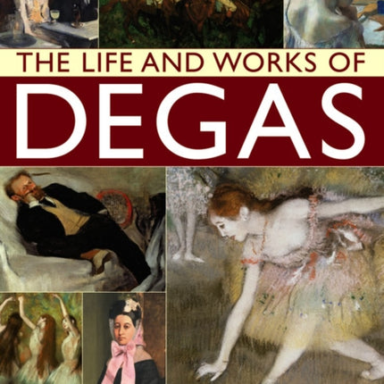 The Life and Works of Degas An Illustrated Exploration of the Artist His Life and Context with a Gallery of 300 of His Finest Paintings and Sculptures Life  Works of