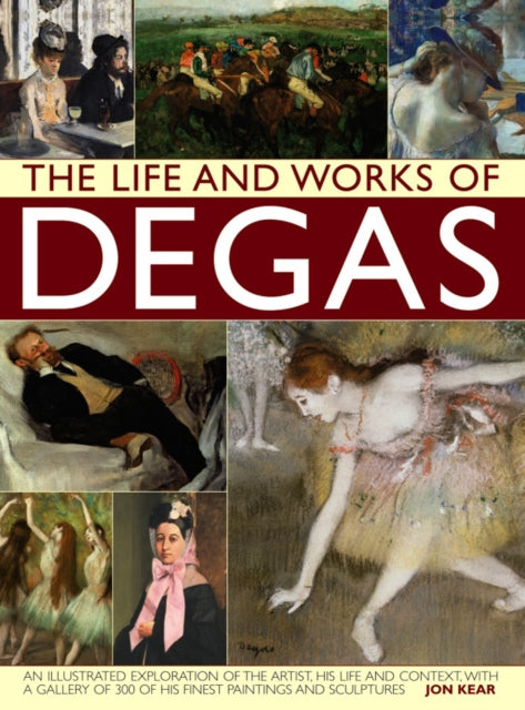 The Life and Works of Degas An Illustrated Exploration of the Artist His Life and Context with a Gallery of 300 of His Finest Paintings and Sculptures Life  Works of