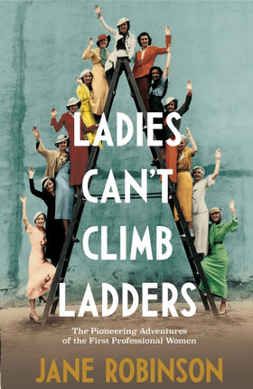 Ladies Cant Climb Ladders The Pioneering Adventures of the First Professional Women