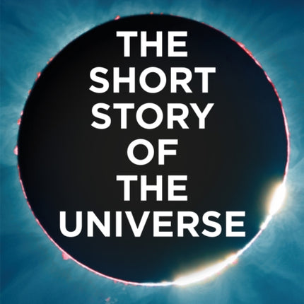 The Short Story of the Universe: A Pocket Guide to the History, Structure, Theories and Building Blocks of the Cosmos