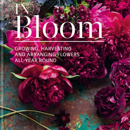 In Bloom: Growing, harvesting and arranging flowers all year round