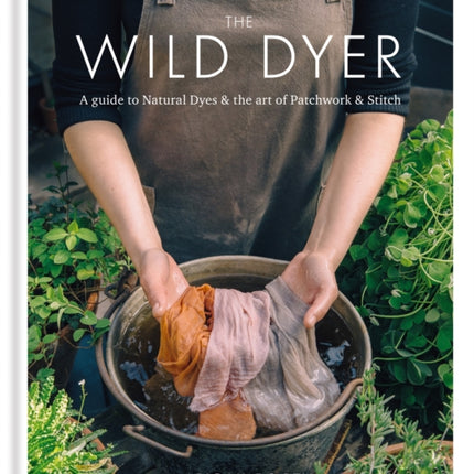 The Wild Dyer: A guide to natural dyes & the art of patchwork & stitch