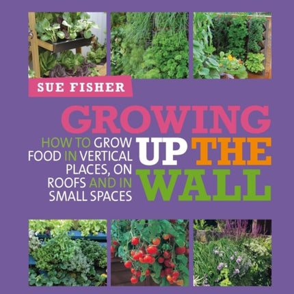 Growing Up the Wall: How to grow food in vertical places, on roofs and in small spaces