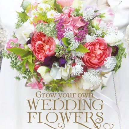 Grow your own Wedding Flowers: How to grow and arrange your own flowers for all special occasions