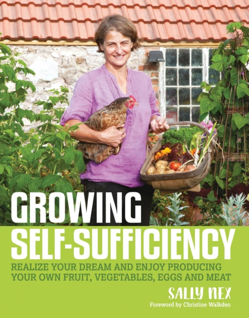 Growing Self-Sufficiency: How to enjoy the satisfaction and fulfilment of producing your own fruit, vegetables, eggs and meat