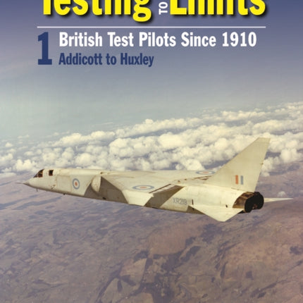 Testing To The Limits Volume 1: British Test Pilots, Addicott to Humble