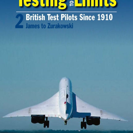 Testing To The Limits Volume 2: British Test Pilots Since 1910, James to Zurakowski