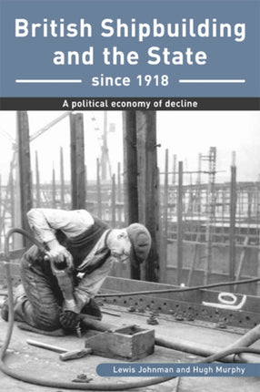British Shipbuilding and the State since 1918  A Political Economy of Decline