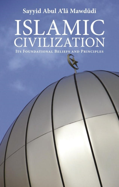 Islamic Civilization Its Foundational Beliefs and Principles The Essential Mawdudi