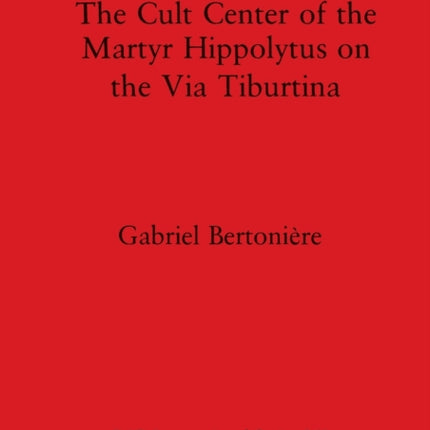 The Cult Center of the Martyr Hippolytus on the Via Tiburtina