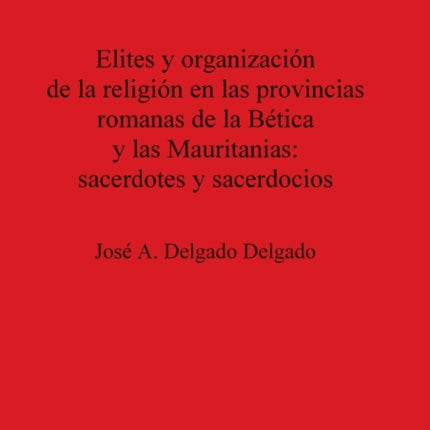 Elites y organización de la religion en las provincias romanas de la Bética y las Mauritanias sacerdotes y sacerdocios