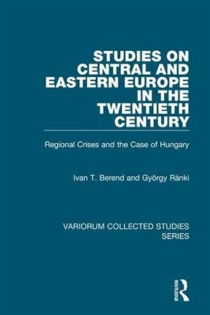 Studies on Central and Eastern Europe in the Twentieth Century Regional Crises and the Case of Hungary Variorum Collected Studies