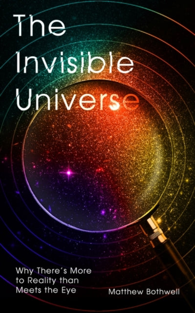 The Invisible Universe: Why There’s More to Reality than Meets the Eye