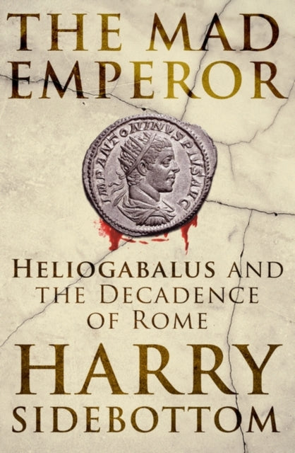 The Mad Emperor: Heliogabalus and the Decadence of Rome