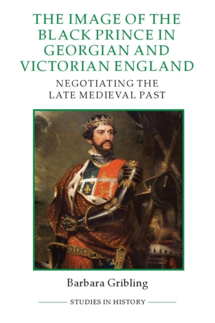 The Image of Edward the Black Prince in Georgian and Victorian England: Negotiating the Late Medieval Past