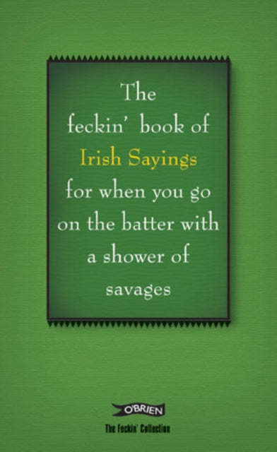 The Book of Feckin Irish Sayings For When You Go On The Batter With A Shower of Savages The Feckin Collection