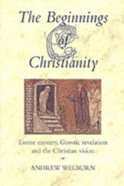 The Beginnings of Christianity: Essene Mystery, Gnostic Revelation and the Christian Vision