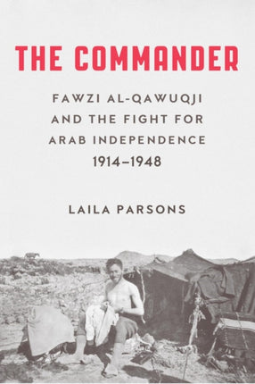 The Commander: Fawzi al-Qawiqji and the Fight for Arab Independence 1914-1948