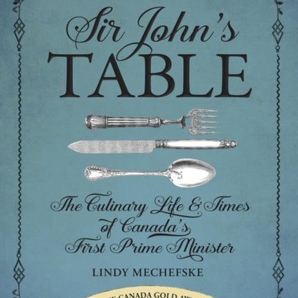 Sir John's Table: The Culinary Life and Times of Canada's First Prime Minister