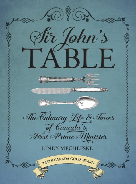 Sir John's Table: The Culinary Life and Times of Canada's First Prime Minister