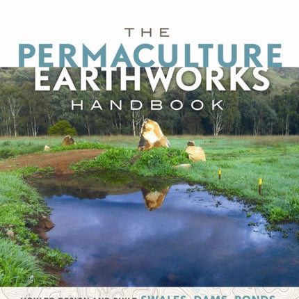 The Permaculture Earthworks Handbook: How to Design and Build Swales, Dams, Ponds, and other Water Harvesting Systems