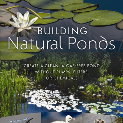 Building Natural Ponds: Create a Clean, Algae-free Pond without Pumps, Filters, or Chemicals