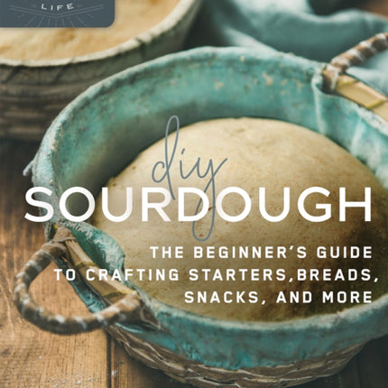 DIY Sourdough: The Beginner's Guide to Crafting Starters, Bread, Snacks, and More