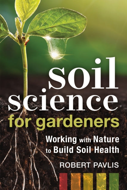 Soil Science for Gardeners: Working with Nature to Build Soil Health