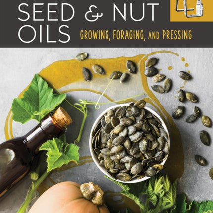 The Complete Guide to Seed and Nut Oils: Growing, Foraging, and Pressing