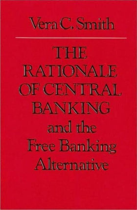 Rationale of Central Banking: and the Free Banking Alternative