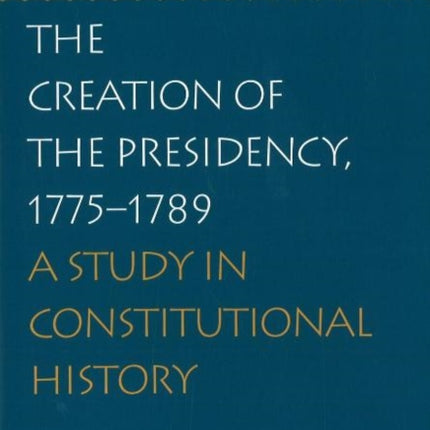 Creation of the Presidency, 1775-1789: A Study in Constitutional History