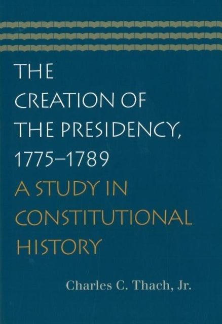 Creation of the Presidency, 1775-1789: A Study in Constitutional History