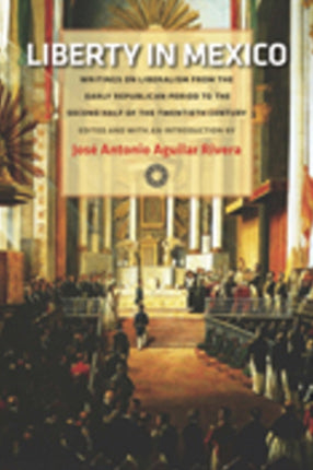 Liberty in Mexico: Writings on Liberalism from the Early Republican Period to the Second Half of the Twentieth Century