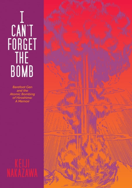 I Can't Forget The Bomb: Barefoot Gen and the Atomic Bombing of Hiroshima: A Memoir