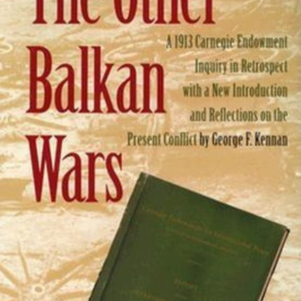 The Other Balkan Wars A 1913 Carnegie Endowment Inquiry in Retrospect