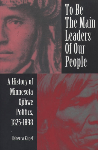 To Be the Main Leaders of Our People A History of Minnesota Ojibe Politics 18251898 American Indian Studies
