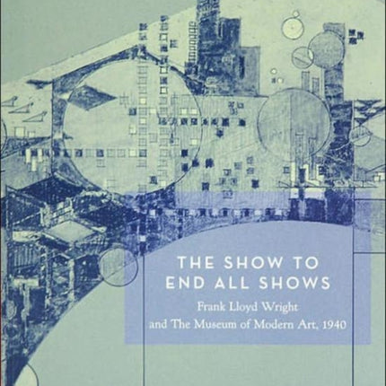 The Show To End All Shows: Frank Lloyd Wright and The Museum of Modern Art, 1940