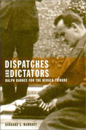 Dispatches and Dictators  Ralph Barnes for the