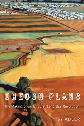 Oregon Plans  The Making of an Unquiet Land Use