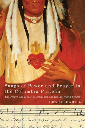 Songs of Power and Prayer in the Columbia Platea  The Jesuit the Medicine Man and the Indian Hymn Singer